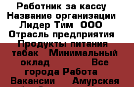 Работник за кассу › Название организации ­ Лидер Тим, ООО › Отрасль предприятия ­ Продукты питания, табак › Минимальный оклад ­ 22 400 - Все города Работа » Вакансии   . Амурская обл.,Завитинский р-н